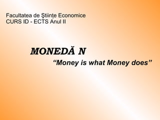 MONED Ă ȘI CREDIT “ Money is what Money does” Facultatea de Ştiinţe Economice  CURS ID -  ECTS  Anul II 