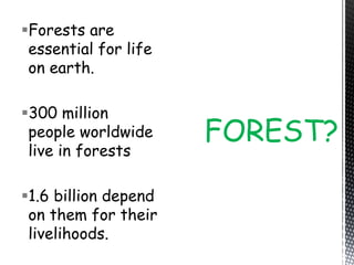 Forests are
essential for life
on earth.
300 million
people worldwide
live in forests
1.6 billion depend
on them for their
livelihoods.
FOREST?
 
