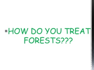 HOW DO YOU TREAT
FORESTS???
 