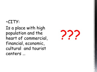 CITY:
Is a place with high
population and the
heart of commercial,
financial, economic,
cultural and tourist
centers …
???
 