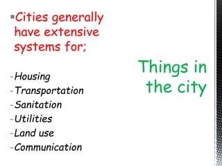 Cities generally
have extensive
systems for;
-Housing
-Transportation
-Sanitation
-Utilities
-Land use
-Communication
Things in
the city
 