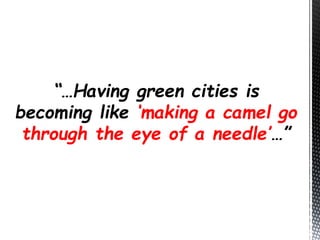 “…Having green cities is
becoming like ‘making a camel go
through the eye of a needle’…”
 