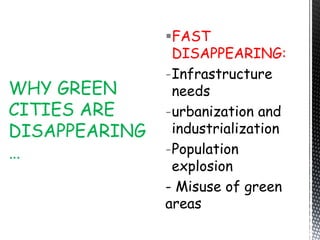FAST
DISAPPEARING:
-Infrastructure
needs
-urbanization and
industrialization
-Population
explosion
- Misuse of green
areas
WHY GREEN
CITIES ARE
DISAPPEARING
…
 