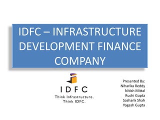 IDFC – INFRASTRUCTURE DEVELOPMENT FINANCE COMPANY Presented By:  Niharika Reddy NitishMittal Ruchi Gupta Sashank Shah Yogesh Gupta 