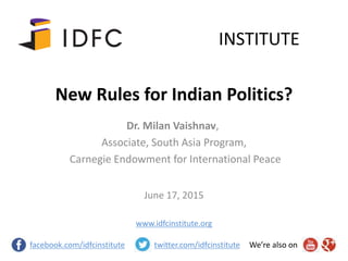 New Rules for Indian Politics?
June 17, 2015
INSTITUTE
facebook.com/idfcinstitute twitter.com/idfcinstitute We’re also on
Dr. Milan Vaishnav,
Associate, South Asia Program,
Carnegie Endowment for International Peace
www.idfcinstitute.org
 