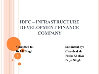 IDFC – INFRASTRUCTURE
DEVELOPMENT FINANCE
COMPANY
Submitted to:
Dr.LK Singh
1

Submitted by:
Chandrakala
Pooja Kholiya
Priya Singh

 