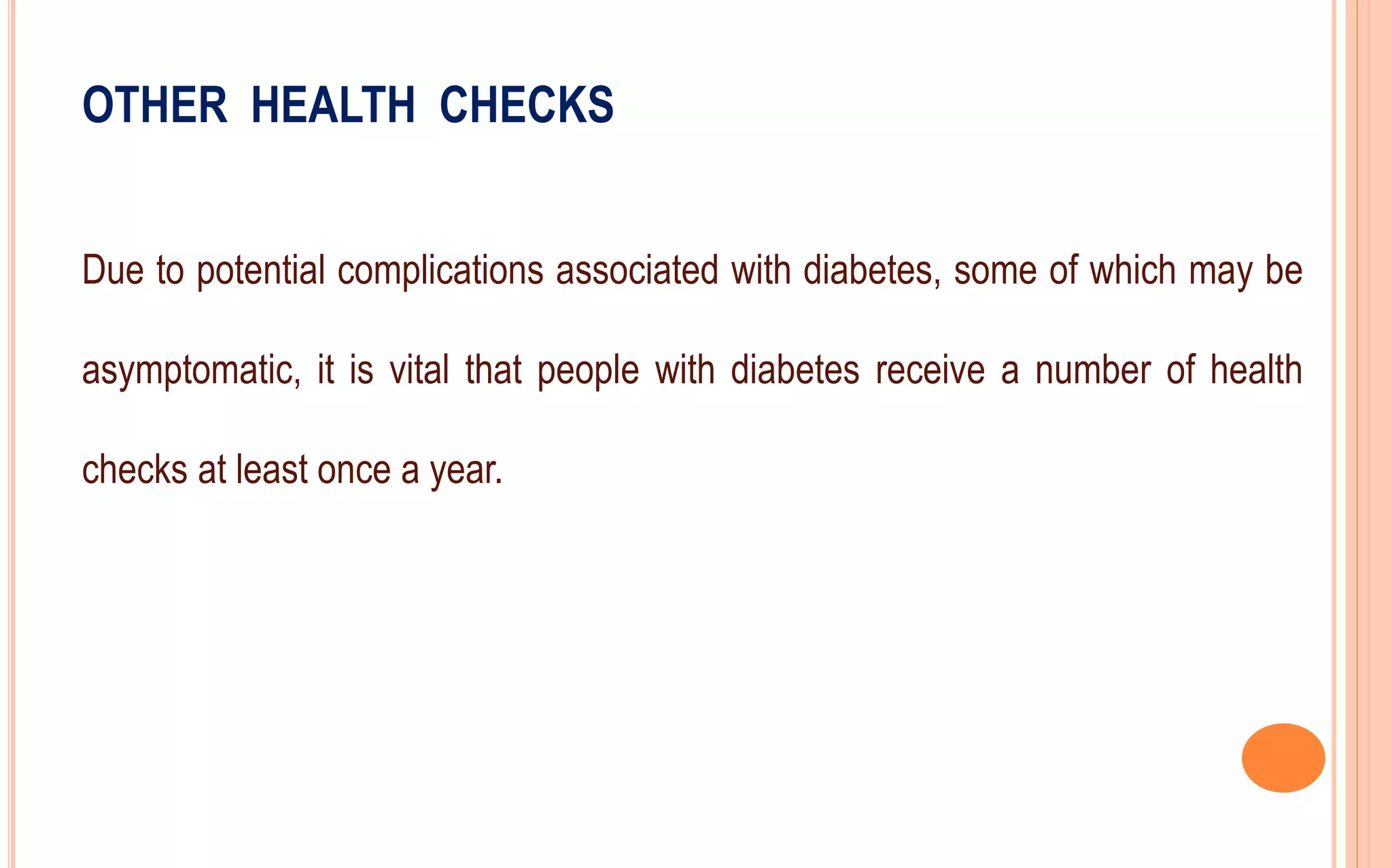 OTHER HEALTH CHECKS
Due to potential complications associated with diabetes, some of which may be
asymptomatic, it is vital that people with diabetes receive a number of health
checks at least once a year.
 
