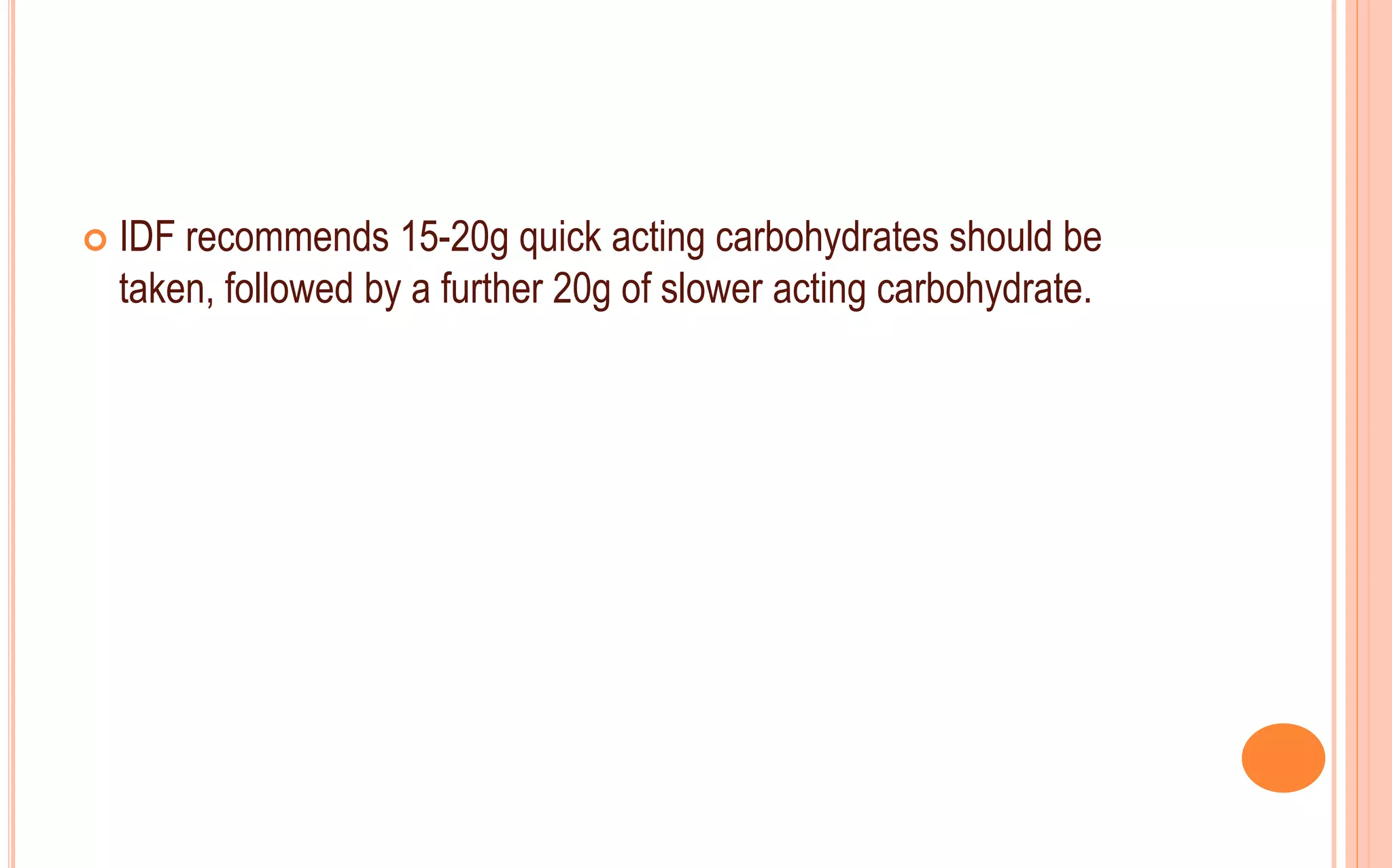  IDF recommends 15-20g quick acting carbohydrates should be
taken, followed by a further 20g of slower acting carbohydrate.
 