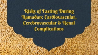 Risks of Fasting During
Ramadan: Cardiovascular,
Cerebrovascular & Renal
Complications
 