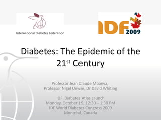 Diabetes: The Epidemic of the 21 st  Century Professor Jean Claude Mbanya,  Professor Nigel Unwin, Dr David Whiting IDF  Diabetes Atlas Launch Monday, October 19, 12:30 – 1:30 PM IDF World Diabetes Congress 2009 Montréal, Canada 