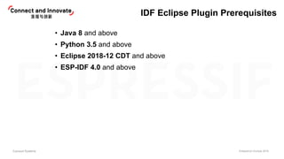 Espressif Systems EclipseCon Europe 2019
IDF Eclipse Plugin Prerequisites
• Java 8 and above
• Python 3.5 and above
• Ecli...