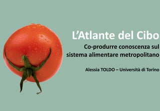 L’Atlante	
  del	
  Cibo	
  
Co-­‐produrre	
  conoscenza	
  sul	
  
sistema	
  alimentare	
  metropolitano	
  
Alessia	
  TOLDO	
  –	
  Università	
  di	
  Torino	
  
 