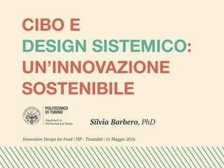 INDICECIBO E
DESIGN SISTEMICO:
UN’INNOVAZIONE
SOSTENIBILE
Silvia Barbero, PhD
Innovation Design for Food | I3P - Treatabit | 11 Maggio 2016
 
