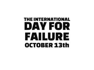 THE INTERNATIONAL
DAY FOR
FAILURE
OCTOBER 13th
 