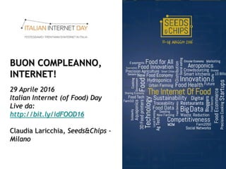 BUON COMPLEANNO,
INTERNET!
29 Aprile 2016
Italian Internet (of Food) Day
Live da:
http://bit.ly/idFOOD16
Claudia Laricchia, Seeds&Chips -
Milano
 