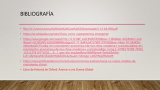BIBLIOGRAFÍA
• file:///C:/Users/Lenovo%20Intel%20Core%20i5/Downloads/5-12-64-950.pdf
• https://es.wikipedia.org/wiki/China_como_superpotencia_emergente
• https://www.google.com/search?rlz=1C1CHBF_esEC850EC850&biw=1366&bih=625&tbm=isch
&sxsrf=ACYBGNTc3d5SVK88lfWrsGgxml7_77_9dA%3A1574051797056&sa=1&ei=1R_SXdKEA-
mb5wKe0ZCYCw&q=el+crecimiento+economica+de+la+china+moderna++caricatura&oq=el+
crecimiento+economica+de+la+china+moderna++caricatura&gs_l=img.3...67983.70188..70435.
..0.0..0.278.1677.0j7j2......0....1..gws-wiz-img.bed6myJW6f0&ved=0ahUKEwiSw-
Lx9_LlAhXpzVkKHZ4oBLMQ4dUDCAc&uact=5#imgrc=43DTNUjMIiJbqM:
• https://www.politicaexterior.com/articulos/economia-exterior/hacia-un-nuevo-modelo-de-
crecimiento-chino/
• Libro de Historia de Oxford: Avance a una Guerra Global
 
