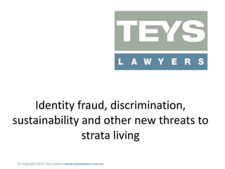 Identity fraud, discrimination, sustainability and other new threats to strata living  © Copyright 2011 Teys Lawyerswww.teyslawyers.com.au 