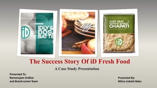 The Success Story Of iD Fresh Food
A Case Study Presentation
Presented By:
Nilina Lizbeth Babu
Presented To:
Ramanujam Sridhar
and Brand-comm Team
 