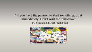 “If you have the passion to start something, do it
immediately. Don’t wait for tomorrow”
– PC Mustafa, CEO iD Fresh Food
 