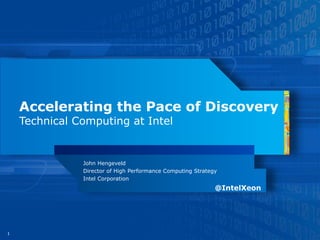 Accelerating the Pace of Discovery
    Technical Computing at Intel


               John Hengeveld
               Director of High Performance Computing Strategy
               Intel Corporation
                                                             @IntelXeon




1
 