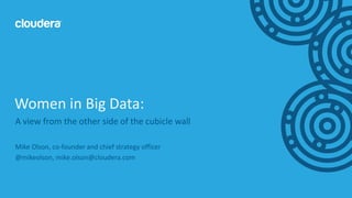 1© Cloudera, Inc. All rights reserved.
A view from the other side of the cubicle wall
Mike Olson, co-founder and chief strategy officer
@mikeolson, mike.olson@cloudera.com
Women in Big Data:
 