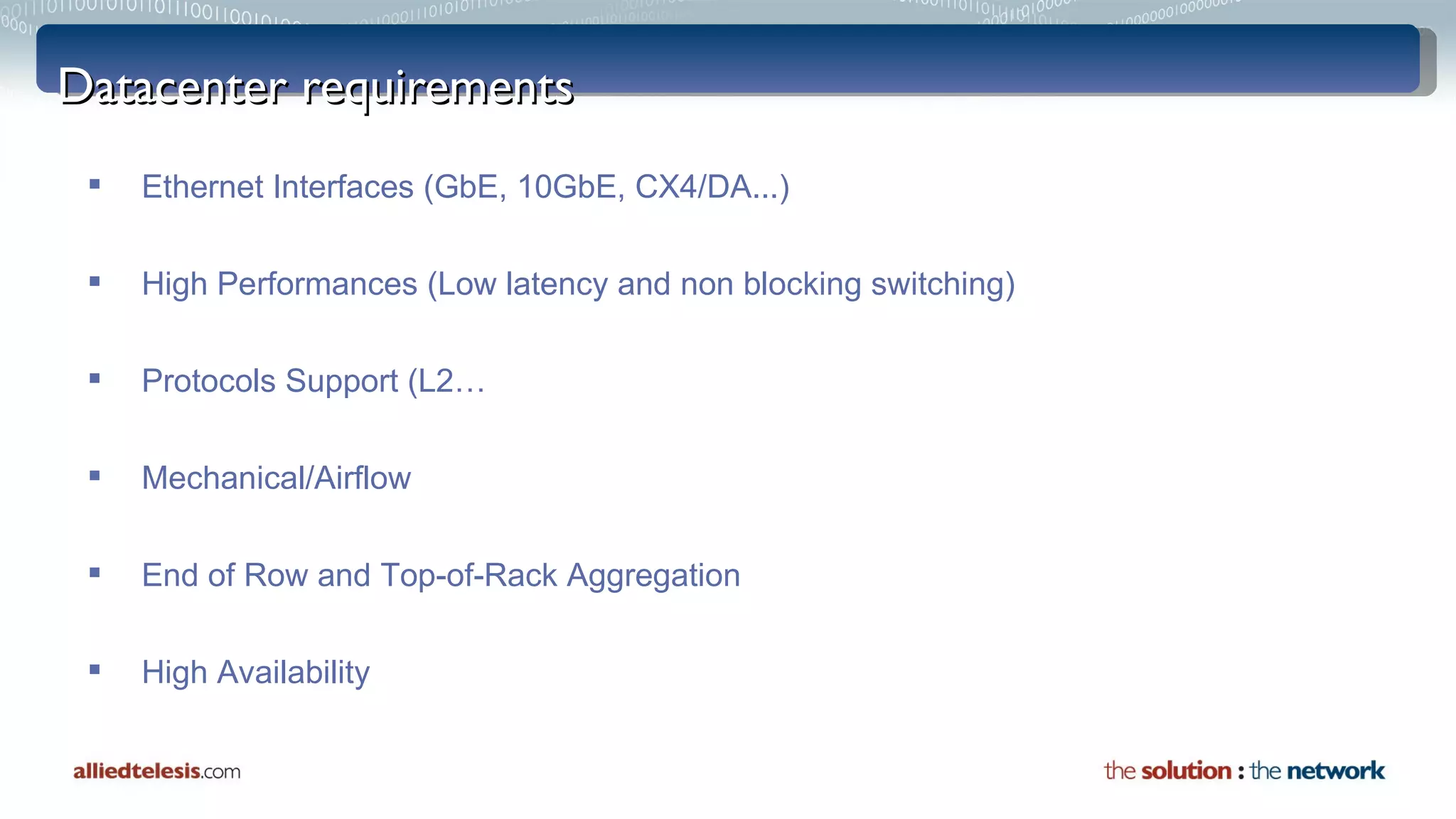 Datacenter requirements Ethernet Interfaces (GbE, 10GbE, CX4/DA...) High Performances (Low latency and non blocking switching) Protocols Support (L2… Mechanical/Airflow End of Row and  Top-of-Rack Aggregation High Availability 
