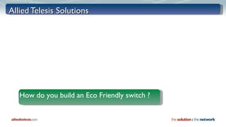 Allied Telesis Solutions How do you build an Eco Friendly switch ? 
