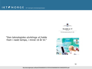 Offentlege etatar kan tinge fleire eksemplar frå:




                                                                                                              St.meld. nr. 17 (2006–2007)
                                                          Servicesenteret for departementa
                                                          Kopi- og distribusjonsservice
                                                          www.publikasjoner.dep.no
                                                          E-post: publikasjonsbestilling@dss.dep.no
                                                          Telefaks: 22 24 27 86

                                                          Opplysningar om abonnement, laussal og pris
                                                          får ein hos:
                                                          Akademika AS
                                                          Avdeling for offentlege publikasjonar
                                                          Postboks 84 Blindern
                                                          0314 OSLO
                                                          E-post: offpubl@akademika.no
                                                          Telefon: 22 18 81 00
                                                          Telefaks: 22 18 81 01
                                                                                                                                                                         St.meld. nr. 17
                                                          Grønt nummer: 800 80 960                                                                                              (2006–2007)




                                                                                                              Eit informasjonssamfunn for alle
                                                          Publikasjonen finst på internett:
                                                          www.odin.dep.no/

                                                          Omslagsillustrasjon: Gazette                                                                               Eit informasjonssamfunn for alle
                                                          Bilder: © Scanpix

                                                          Trykk: PDC Tangen, Aurskog - 12/2006
                                                             Ø   M E RK E
                                                          ILJ            T




                                                      M
                                                      241      379




“Den teknologiske utviklinga vil halde
                                                        Trykksak




fram i raskt tempo, i minst 10 år til.”




                                 omslag-FAD.pmd   1                                                                                              13.12.2006, 09:34




                                                                                                                                                                                                        12

               http://www.regjeringen.no/Rpub/STM/20062007/017/PDFS/STM200620070017000DDDPDFS.pdf
 