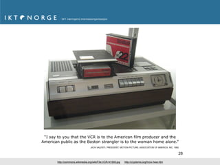 “I say to you that the VCR is to the American film producer and the
American public as the Boston strangler is to the woman home alone.”
                                  JACK VALENTI, PRESIDENT, MOTION PICTURE, ASSOCIATION OF AMERICA, INC, 1982


                                                                                                           28

       http://commons.wikimedia.org/wiki/File:VCR-N1500.jpg   http://cryptome.org/hrcw-hear.htm
 