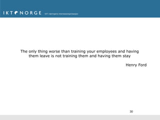 The only thing worse than training your employees and having
    them leave is not training them and having them stay

                                                     Henry Ford




                                                       30
 