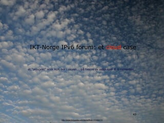 IKT-Norge IPv6 forum: et cloud case


et “prosjekt” som kun bor i skyen... på tverrs av selskaper & it-systemer...




                                                                         43
                       http://www.fotopedia.com/items/flickr-173464111
 