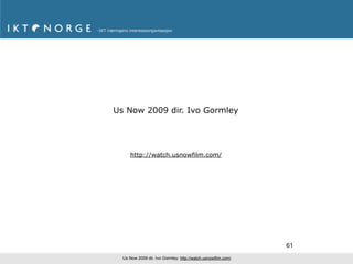 Us Now 2009 dir. Ivo Gormley




     http://watch.usnowfilm.com/




                                                              61
  Us Now 2009 dir. Ivo Gormley: http://watch.usnowfilm.com/
 