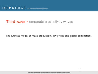 Third wave - corporate productivity waves



The Chinese model of mass production, low prices and global domination.




                                                                                                      73
                  http://www.readwriteweb.com/enterprise/2011/03/consumerization-of-it-95-of-in.php
 