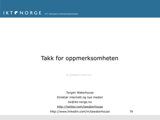 Takk for oppmerksomheten

            og nå tilbake til twitter etc...




            Torgeir Waterhouse
      Direktør internett og nye medier
              tw@ikt-norge.no
      http://twitter.com/tawaterhouse
  http://www.linkedin.com/in/tawaterhouse      79
 