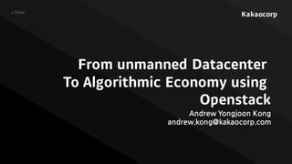 Kakaocorp
From unmanned Datacenter
To Algorithmic Economy using
Openstack
Andrew Yongjoon Kong
andrew.kong@kakaocorp.com
LTHlab
 