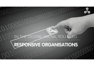 RESPONSIVE ORGANISATIONS
IN THE DIGITAL ARENA, YOU NEED
 