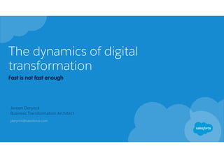 The dynamics of digital
transformation
Fast is not fast enough
Jeroen Derynck
Business Transformation Architect
jderynck@salesforce.com
 