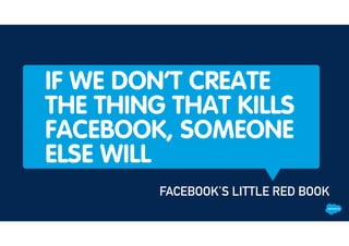IF WE DON’T CREATE
THE THING THAT KILLS
FACEBOOK, SOMEONE
ELSE WILL
FACEBOOK’S LITTLE RED BOOK
 
