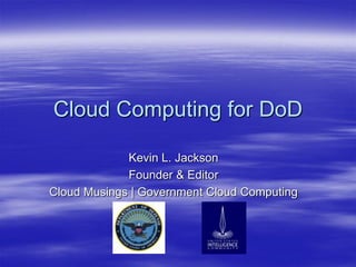 Cloud Computing for DoD

             Kevin L. Jackson
             Founder & Editor
Cloud Musings | Government Cloud Computing
 