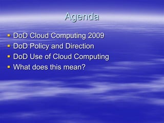 Agenda
   DoD Cloud Computing 2009
   DoD Policy and Direction
   DoD Use of Cloud Computing
   What does this mean?
 