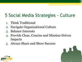 5 Social Media Strategies - Culture
1. Think Traditional
2. Navigate Organizational Culture
3. Balance Interests
4. Provide Clear, Concise and Mission-Driven
   Impacts
5. Always Share and Show Success
 