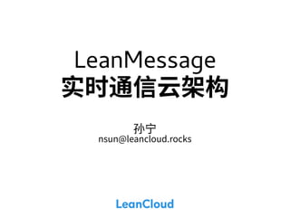 LeanMessage 
实时通信云架构 
孙宁 
nsun@leancloud.rocks 
 
