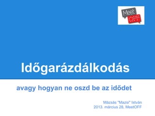 Időgarázdálkodás
avagy hogyan ne oszd be az idődet
                           Mázsás "Mazsi" István
                      2013. március 28, MeetOFF
 