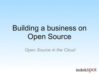 Building a business on
     Open Source
   Open Source in the Cloud
 