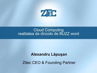 Cloud Computing realitatea de dincolo de BUZZ word Alexandru Lăpuşan Zitec CEO & Founding Partner 
