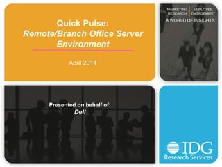 Quick Pulse:
Remote/Branch Office Server
Environment
April 2014
Presented on behalf of:
Dell
MARKETING
RESEARCH
EMPLOYEE
ENGAGEMENT
A WORLD OF INSIGHTS
 