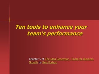 Ten tools to enhance your
team's performance
Chapter 5 of The Idea Generator : Tools for Business
Growth by Ken Hudson
 