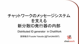 チャットワークのメッセージシステム
を支える
新分散ID発行器の内部
安田裕介/Yusuke Yasuda (@TanUkkii007)
Distributed ID generator in ChatWork
 
