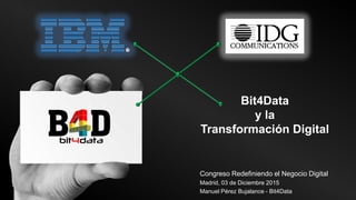 Bit4Data
y la
Transformación Digital
Congreso Redefiniendo el Negocio Digital
Madrid, 03 de Diciembre 2015
Manuel Pérez Bujalance - Bit4Data
 