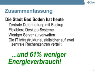 Zusammenfassung
Die Stadt Bad Soden hat heute
 Zentrale Datenhaltung mit Backup
 Flexiblere Desktop-Systeme
 Weniger Server zu verwalten
 Die IT Infrastruktur ausfallsicher auf zwei
   zentrale Rechenzentren verteilt

  ...und 61% weniger
 Energieverbrauch!
                                               19
 